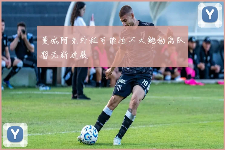 曼城阿克外租可能性不大鲍勃离队暂无新进展