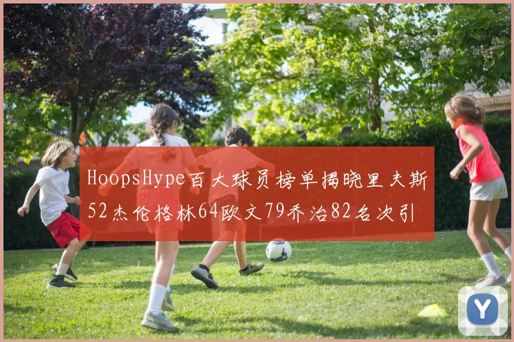 HoopsHype百大球员榜单揭晓里夫斯52杰伦格林64欧文79乔治82名次引关注