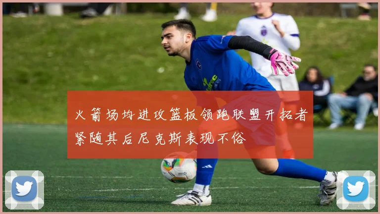 火箭场均进攻篮板领跑联盟开拓者紧随其后尼克斯表现不俗