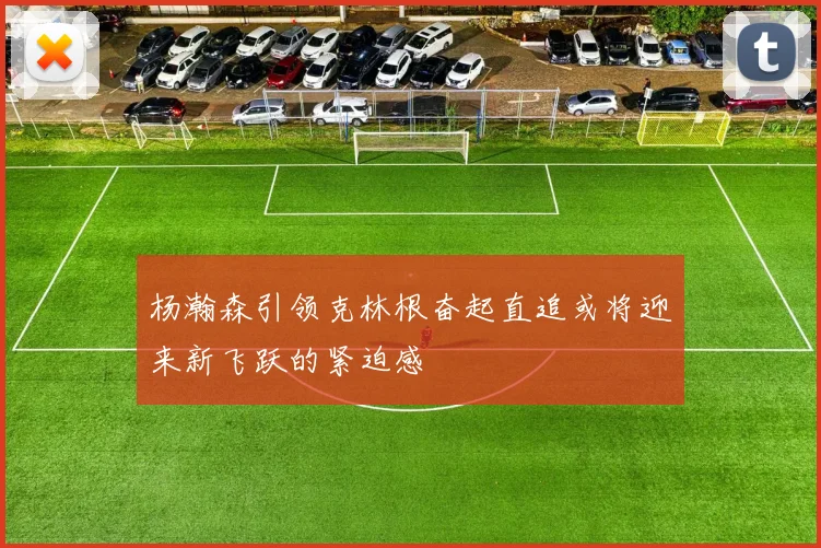 杨瀚森引领克林根奋起直追或将迎来新飞跃的紧迫感
