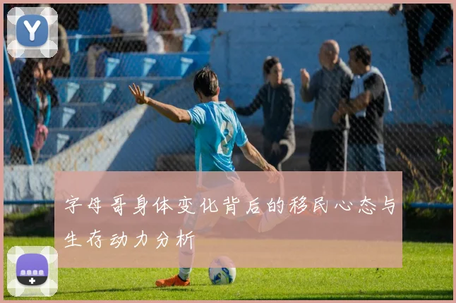 字母哥身体变化背后的移民心态与生存动力分析