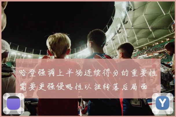 哈登强调上半场连续得分的重要性需要更强侵略性以扭转落后局面