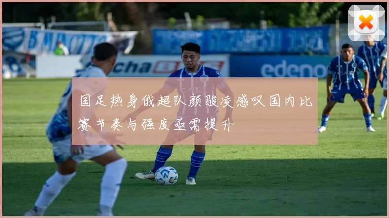 国足热身俄超队颜骏凌感叹国内比赛节奏与强度亟需提升