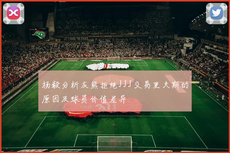 杨毅分析灰熊拒绝JJJ交易里夫斯的原因及球员价值差异