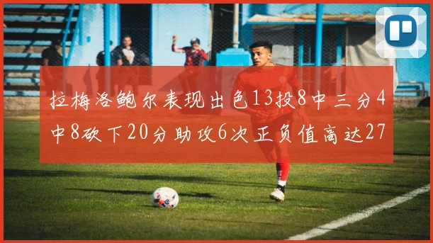 拉梅洛鲍尔表现出色13投8中三分4中8砍下20分助攻6次正负值高达27