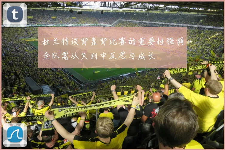 杜兰特谈背靠背比赛的重要性强调全队需从失利中反思与成长