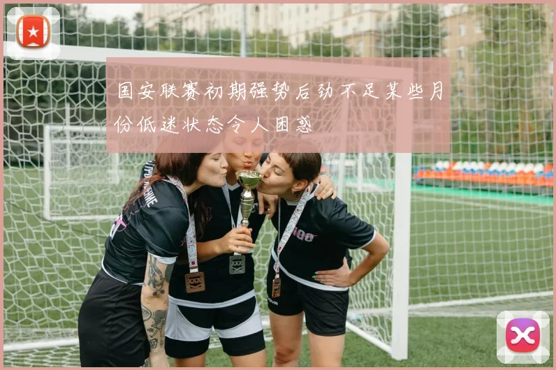 国安联赛初期强势后劲不足某些月份低迷状态令人困惑