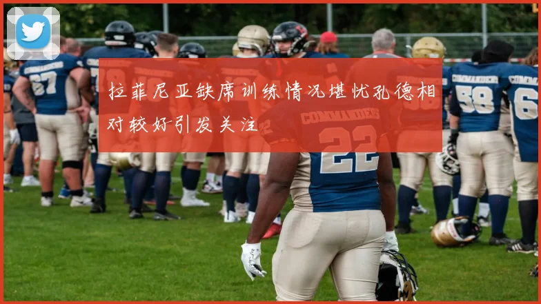 拉菲尼亚缺席训练情况堪忧孔德相对较好引发关注