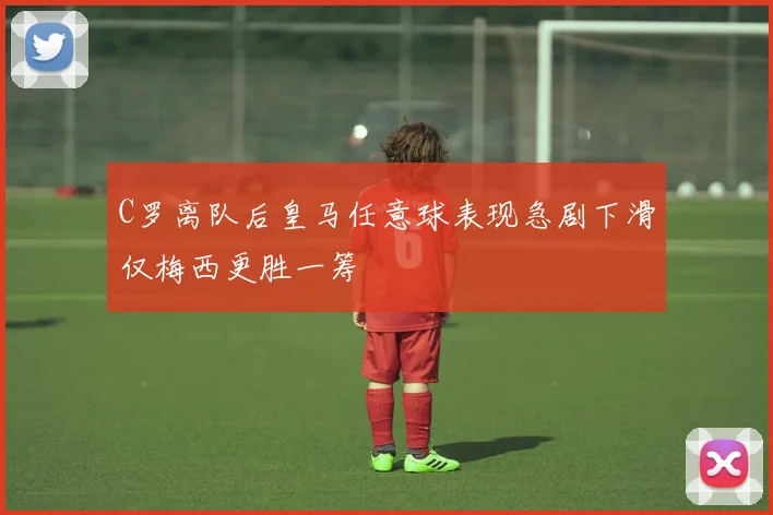 C罗离队后皇马任意球表现急剧下滑仅梅西更胜一筹