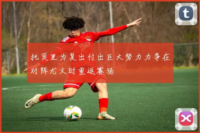 托莫里为复出付出巨大努力力争在对阵尤文时重返赛场