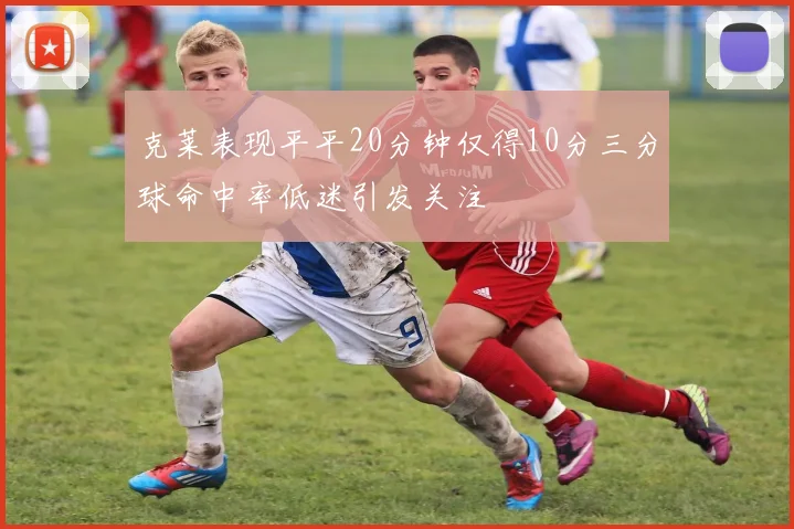 克莱表现平平20分钟仅得10分三分球命中率低迷引发关注