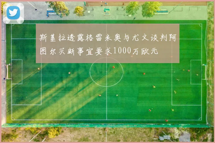 斯基拉透露格雷米奥与尤文谈判阿图尔买断事宜要求1000万欧元