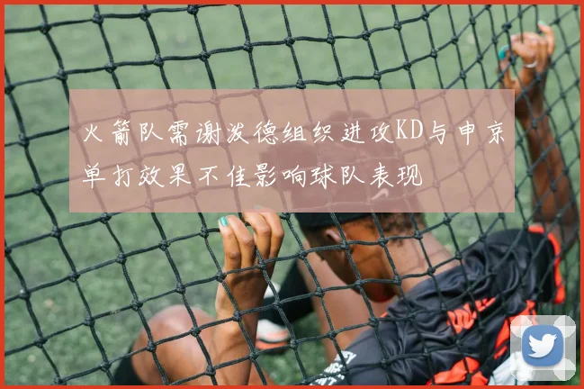 火箭队需谢泼德组织进攻KD与申京单打效果不佳影响球队表现