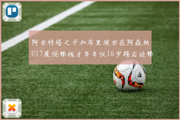 阿尔特塔之子加布里埃尔在阿森纳U17展现锋线才华年仅16岁踢右边锋