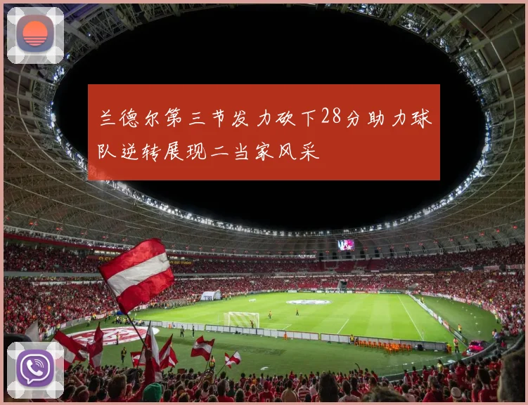 兰德尔第三节发力砍下28分助力球队逆转展现二当家风采