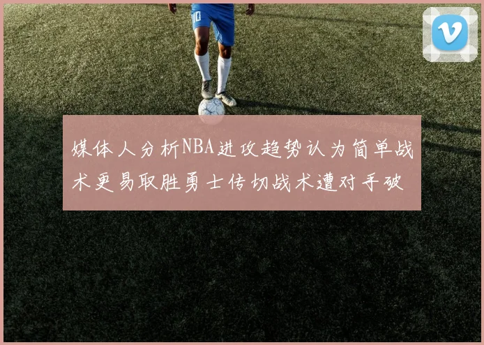 媒体人分析NBA进攻趋势认为简单战术更易取胜勇士传切战术遭对手破解