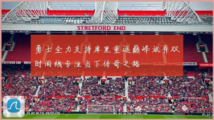 勇士全力支持库里重返巅峰放弃双时间线专注当下传奇之路