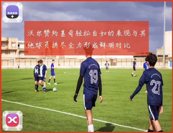 沃尔赞约基奇轻松自如的表现与其他球员拼尽全力形成鲜明对比