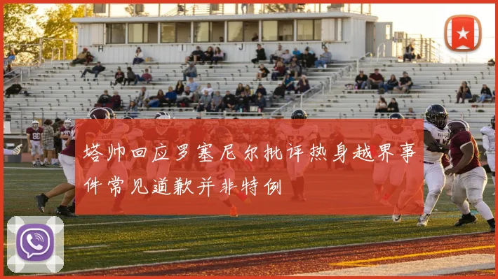 塔帅回应罗塞尼尔批评热身越界事件常见道歉并非特例