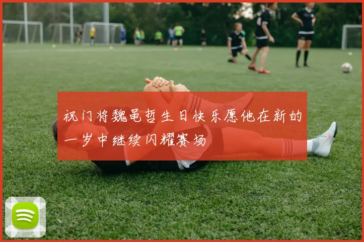 祝门将魏黾哲生日快乐愿他在新的一岁中继续闪耀赛场