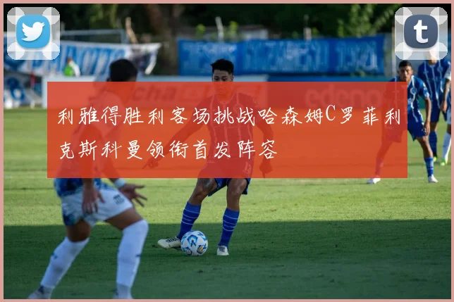 利雅得胜利客场挑战哈森姆C罗菲利克斯科曼领衔首发阵容