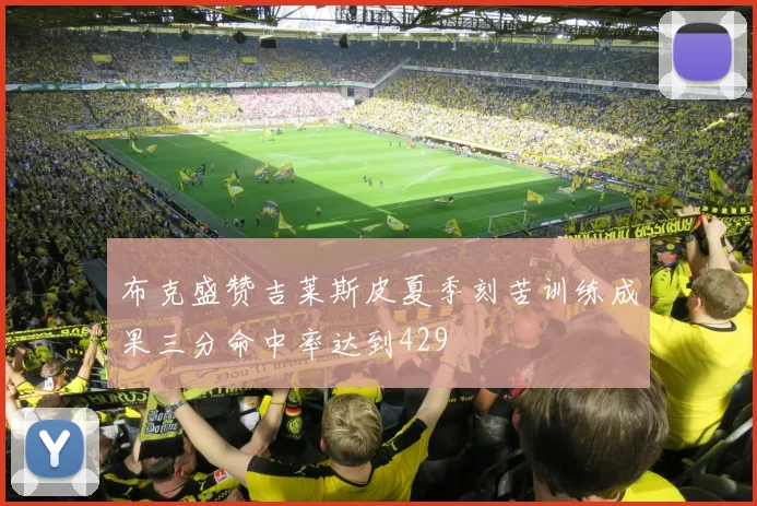 布克盛赞吉莱斯皮夏季刻苦训练成果三分命中率达到429