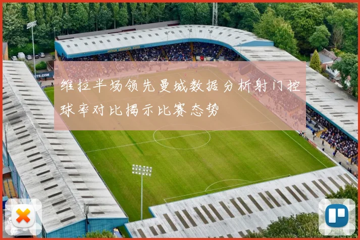 维拉半场领先曼城数据分析射门控球率对比揭示比赛态势