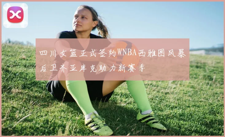 四川女篮正式签约WNBA西雅图风暴后卫齐亚库克助力新赛季